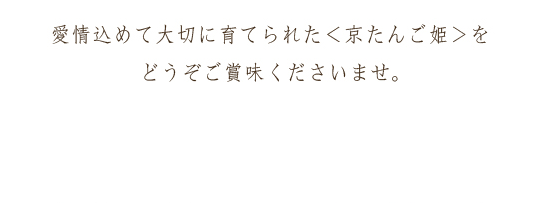 愛情込めて大切に育てられた＜京たんご姫＞をどうぞご賞味くださいませ。